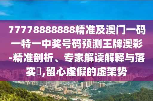 77778888888精準(zhǔn)及澳門(mén)一碼一特一中獎(jiǎng)號(hào)碼預(yù)測(cè)王牌澳彩-精準(zhǔn)剖析、專(zhuān)家解讀解釋與落實(shí)?,留心虛假的虛架勢(shì)