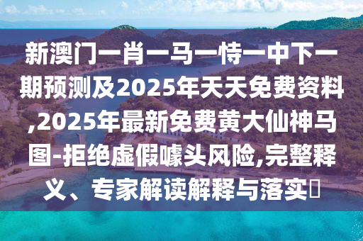 新澳門(mén)一肖一馬一恃一中下一期預(yù)測(cè)及2025年天天免費(fèi)資料,2025年最新免費(fèi)黃大仙神馬圖-拒絕虛假噱頭風(fēng)險(xiǎn),完整釋義、專(zhuān)家解讀解釋與落實(shí)?