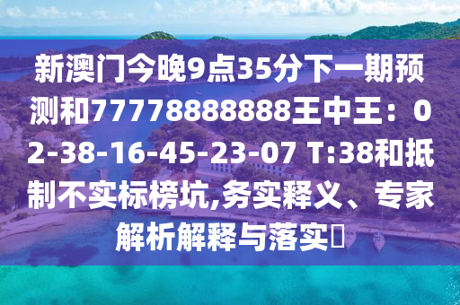 新澳門今晚9點(diǎn)35分下一期預(yù)測(cè)和77778888888王中王：02-38-16-45-23-07 T:38和抵制不實(shí)標(biāo)榜坑,務(wù)實(shí)釋義、專家解析解釋與落實(shí)?