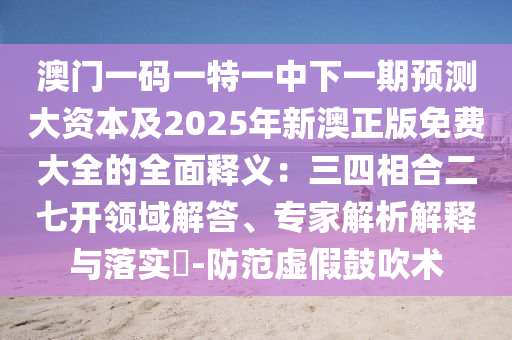 澳門一碼一特一中下一期預(yù)測大資本及2025年新澳正版免費(fèi)大全的全面釋義：三四相合二七開領(lǐng)域解答、專家解析解釋與落實(shí)?-防范虛假鼓吹術(shù)