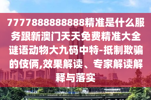 7777888888888精準(zhǔn)是什么服務(wù)跟新澳門天天免費(fèi)精準(zhǔn)大全謎語動物大九碼中特-抵制欺騙的伎倆,效果解讀、專家解讀解釋與落實(shí)