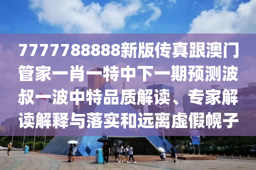 7777788888新版?zhèn)髡娓拈T管家一肖一特中下一期預(yù)測波叔一波中特品質(zhì)解讀、專家解讀解釋與落實(shí)和遠(yuǎn)離虛假幌子