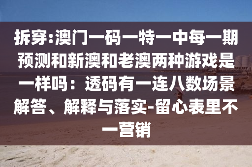 拆穿:澳門一碼一特一中每一期預(yù)測和新澳和老澳兩種游戲是一樣嗎：透碼有一連八數(shù)場景解答、解釋與落實(shí)-留心表里不一營銷