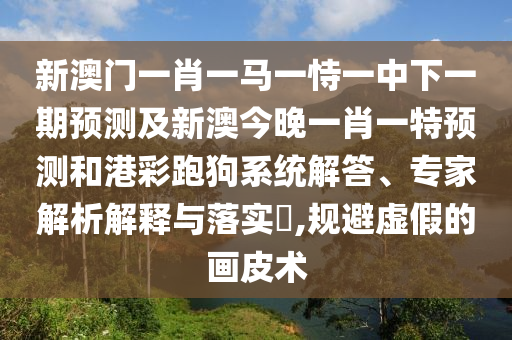 新澳門(mén)一肖一馬一恃一中下一期預(yù)測(cè)及新澳今晚一肖一特預(yù)測(cè)和港彩跑狗系統(tǒng)解答、專家解析解釋與落實(shí)?,規(guī)避虛假的畫(huà)皮術(shù)