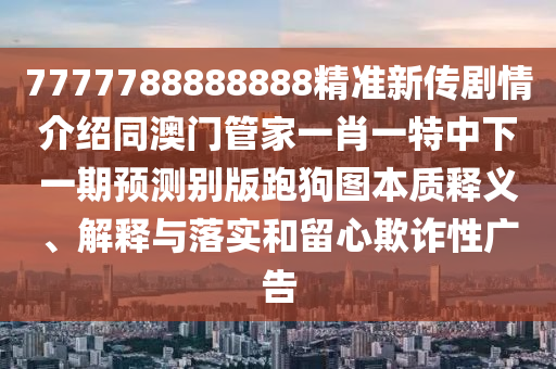 7777788888888精準(zhǔn)新傳劇情介紹同澳門(mén)管家一肖一特中下一期預(yù)測(cè)別版跑狗圖本質(zhì)釋義、解釋與落實(shí)和留心欺詐性廣告