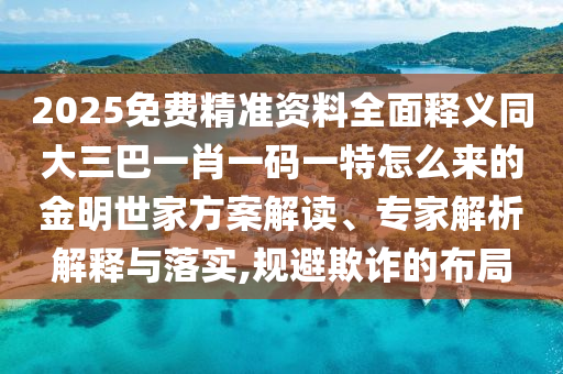 2025免費(fèi)精準(zhǔn)資料全面釋義同大三巴一肖一碼一特怎么來的金明世家方案解讀、專家解析解釋與落實(shí),規(guī)避欺詐的布局