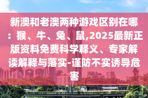 新澳和老澳兩種游戲區(qū)別在哪：猴、牛、兔、鼠,2025最新正版資料免費(fèi)科學(xué)釋義、專家解讀解釋與落實(shí)-謹(jǐn)防不實(shí)誘導(dǎo)危害
