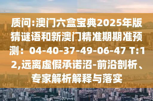 質(zhì)問:澳門六盒寶典2025年版猜謎語和新澳門精準(zhǔn)期期準(zhǔn)預(yù)測(cè)：04-40-37-49-06-47 T:12,遠(yuǎn)離虛假承諾沼-前沿剖析、專家解析解釋與落實(shí)