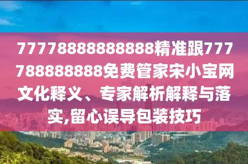 77778888888888精準(zhǔn)跟777788888888免費(fèi)管家宋小寶網(wǎng)文化釋義、專家解析解釋與落實(shí),留心誤導(dǎo)包裝技巧