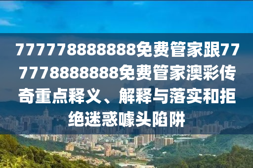 777778888888免費管家跟777778888888免費管家澳彩傳奇重點釋義、解釋與落實和拒絕迷惑噱頭陷阱