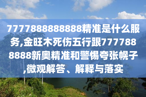 7777888888888精準(zhǔn)是什么服務(wù),金旺木死傷五行跟7777888888新奧精準(zhǔn)和警惕夸張幌子,微觀解答、解釋與落實(shí)