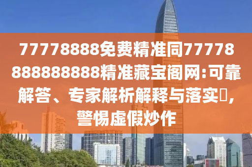 77778888免費(fèi)精準(zhǔn)同77778888888888精準(zhǔn)藏寶閣網(wǎng):可靠解答、專(zhuān)家解析解釋與落實(shí)?,警惕虛假炒作