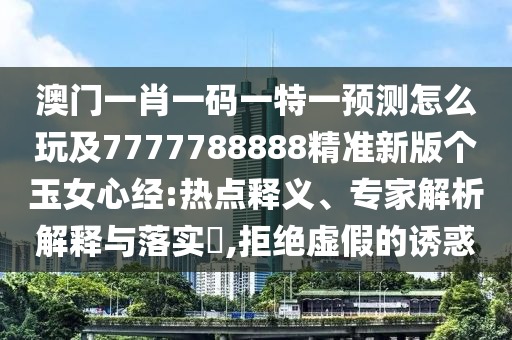 澳門一肖一碼一特一預(yù)測怎么玩及7777788888精準(zhǔn)新版?zhèn)€玉女心經(jīng):熱點(diǎn)釋義、專家解析解釋與落實(shí)?,拒絕虛假的誘惑