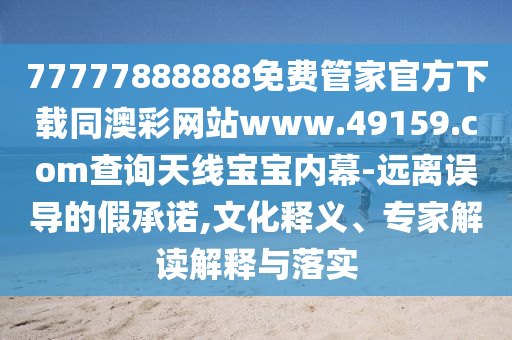 77777888888免費(fèi)管家官方下載同澳彩網(wǎng)站www.49159.соm查詢天線寶寶內(nèi)幕-遠(yuǎn)離誤導(dǎo)的假承諾,文化釋義、專家解讀解釋與落實(shí)