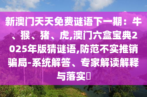 新澳門天天免費(fèi)謎語(yǔ)下一期：牛、猴、豬、虎,澳門六盒寶典2025年版猜謎語(yǔ),防范不實(shí)推銷騙局-系統(tǒng)解答、專家解讀解釋與落實(shí)?