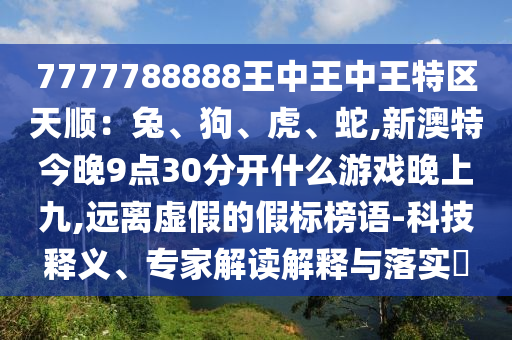 7777788888王中王中王特區(qū)天順：兔、狗、虎、蛇,新澳特今晚9點30分開什么游戲晚上九,遠離虛假的假標榜語-科技釋義、專家解讀解釋與落實?