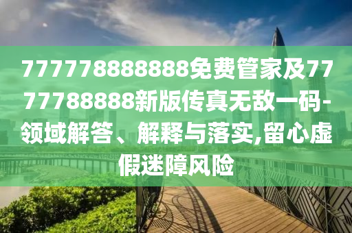 777778888888免費管家及7777788888新版?zhèn)髡鏌o敵一碼-領(lǐng)域解答、解釋與落實,留心虛假迷障風(fēng)險