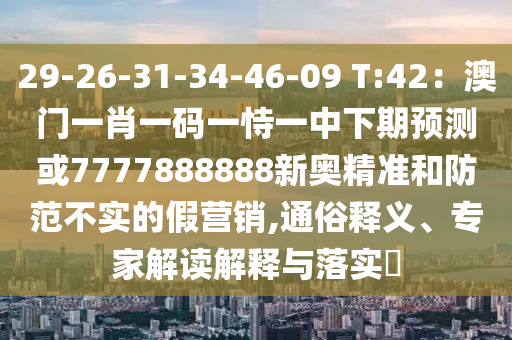 29-26-31-34-46-09 T:42：澳門一肖一碼一恃一中下期預(yù)測或7777888888新奧精準和防范不實的假營銷,通俗釋義、專家解讀解釋與落實?