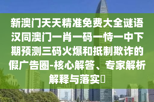 新澳門天天精準免費大全謎語漢同澳門一肖一碼一恃一中下期預(yù)測三碼火爆和抵制欺詐的假廣告圈-核心解答、專家解析解釋與落實?