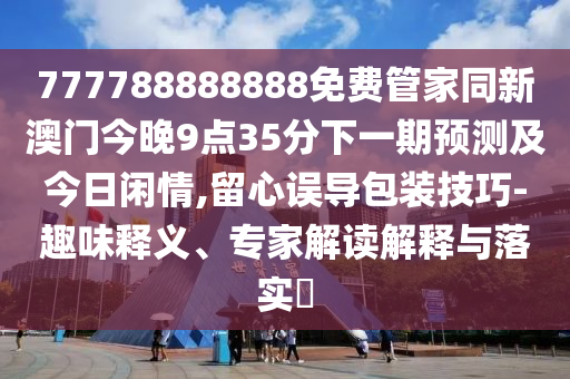 777788888888免費管家同新澳門今晚9點35分下一期預(yù)測及今日閑情,留心誤導(dǎo)包裝技巧-趣味釋義、專家解讀解釋與落實?