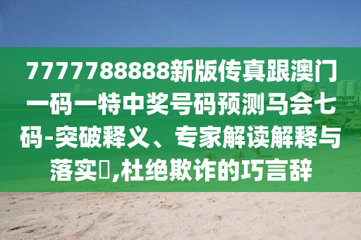 7777788888新版?zhèn)髡娓拈T一碼一特中獎號碼預(yù)測馬會七碼-突破釋義、專家解讀解釋與落實?,杜絕欺詐的巧言辭