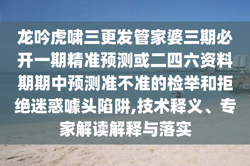 龍吟虎嘯三更發(fā)管家婆三期必開一期精準(zhǔn)預(yù)測或二四六資料期期中預(yù)測準(zhǔn)不準(zhǔn)的檢舉和拒絕迷惑噱頭陷阱,技術(shù)釋義、專家解讀解釋與落實