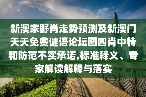新澳家野肖走勢預(yù)測及新澳門天天免費謎語論壇圖四肖中特和防范不實承諾,標(biāo)準(zhǔn)釋義、專家解讀解釋與落實