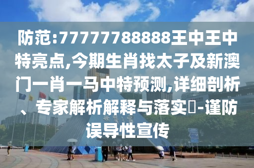 防范:77777788888王中王中特亮點,今期生肖找太子及新澳門一肖一馬中特預(yù)測,詳細(xì)剖析、專家解析解釋與落實?-謹(jǐn)防誤導(dǎo)性宣傳