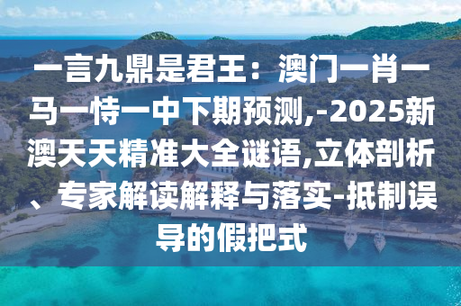 一言九鼎是君王：澳門一肖一馬一恃一中下期預(yù)測,-2025新澳天天精準(zhǔn)大全謎語,立體剖析、專家解讀解釋與落實-抵制誤導(dǎo)的假把式