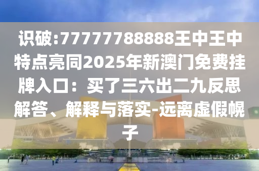 識破:77777788888王中王中特點亮同2025年新澳門免費掛牌入口：買了三六出二九反思解答、解釋與落實-遠離虛假幌子