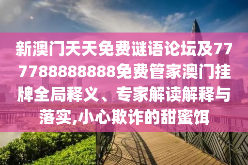 新澳門天天免費謎語論壇及777788888888免費管家澳門掛牌全局釋義、專家解讀解釋與落實,小心欺詐的甜蜜餌