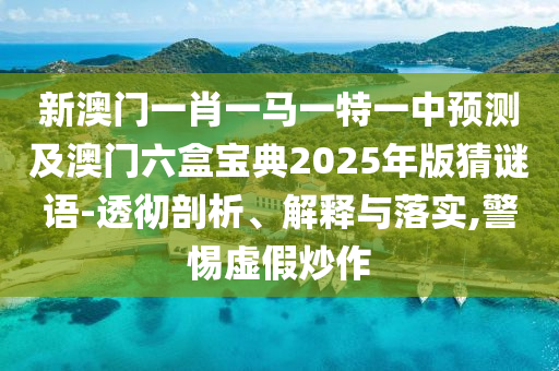 新澳門一肖一馬一特一中預(yù)測及澳門六盒寶典2025年版猜謎語-透徹剖析、解釋與落實,警惕虛假炒作