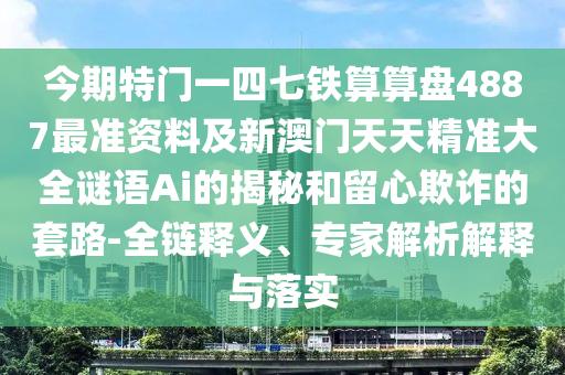今期特門一四七鐵算算盤4887最準(zhǔn)資料及新澳門天天精準(zhǔn)大全謎語Ai的揭秘和留心欺詐的套路-全鏈釋義、專家解析解釋與落實(shí)
