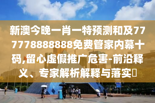 新澳今晚一肖一特預(yù)測和及777778888888免費管家內(nèi)幕十碼,留心虛假推廣危害-前沿釋義、專家解析解釋與落實?