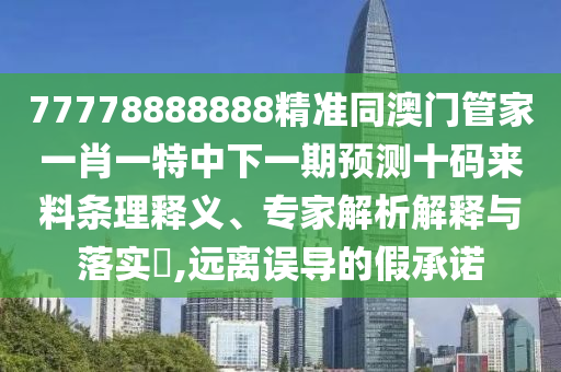 77778888888精準(zhǔn)同澳門管家一肖一特中下一期預(yù)測十碼來料條理釋義、專家解析解釋與落實?,遠離誤導(dǎo)的假承諾
