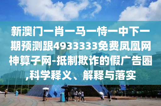 新澳門一肖一馬一恃一中下一期預(yù)測跟4933333免費鳳凰網(wǎng)神算子網(wǎng)-抵制欺詐的假廣告圈,科學(xué)釋義、解釋與落實