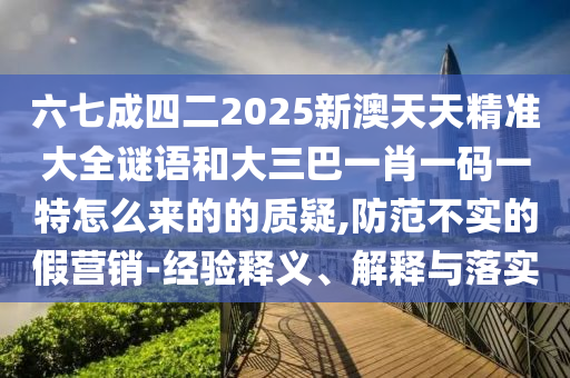 六七成四二2025新澳天天精準(zhǔn)大全謎語(yǔ)和大三巴一肖一碼一特怎么來(lái)的的質(zhì)疑,防范不實(shí)的假營(yíng)銷(xiāo)-經(jīng)驗(yàn)釋義、解釋與落實(shí)