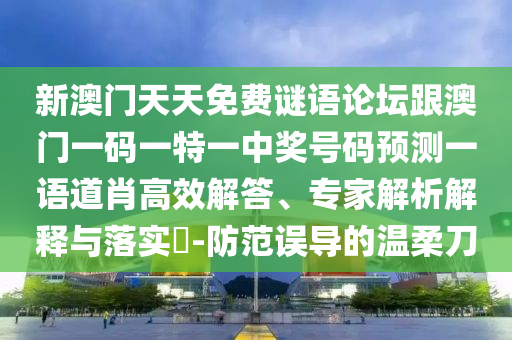 新澳門天天免費謎語論壇跟澳門一碼一特一中獎號碼預測一語道肖高效解答、專家解析解釋與落實?-防范誤導的溫柔刀