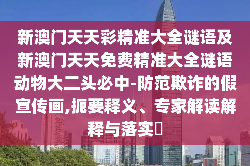 新澳門天天彩精準大全謎語及新澳門天天免費精準大全謎語動物大二頭必中-防范欺詐的假宣傳畫,扼要釋義、專家解讀解釋與落實?