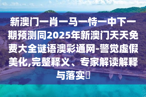 新澳門一肖一馬一恃一中下一期預測同2025年新澳門天天免費大全謎語澳彩通網(wǎng)-警覺虛假美化,完整釋義、專家解讀解釋與落實?