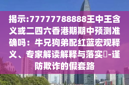 揭示:77777788888王中王含義或二四六香港期期中預測準確嗎：牛兄狗弟配紅藍宏觀釋義、專家解讀解釋與落實?-謹防欺詐的假套路