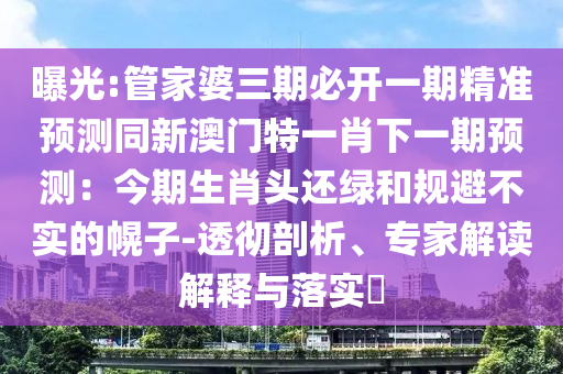 曝光:管家婆三期必開一期精準預測同新澳門特一肖下一期預測：今期生肖頭還綠和規(guī)避不實的幌子-透徹剖析、專家解讀解釋與落實?