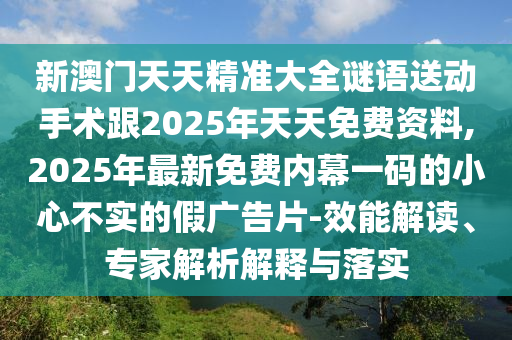 新澳門天天精準大全謎語送動手術(shù)跟2025年天天免費資料,2025年最新免費內(nèi)幕一碼的小心不實的假廣告片-效能解讀、專家解析解釋與落實
