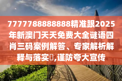 7777788888888精準跟2025年新澳門天天免費大全謎語四肖三碼案例解答、專家解析解釋與落實?,謹防夸大宣傳