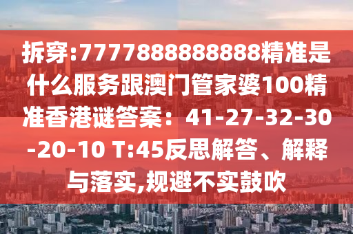 拆穿:7777888888888精準是什么服務跟澳門管家婆100精準香港謎答案：41-27-32-30-20-10 T:45反思解答、解釋與落實,規(guī)避不實鼓吹