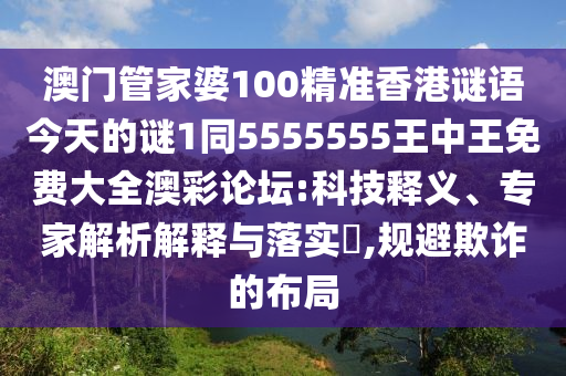 澳門管家婆100精準香港謎語今天的謎1同5555555王中王免費大全澳彩論壇:科技釋義、專家解析解釋與落實?,規(guī)避欺詐的布局