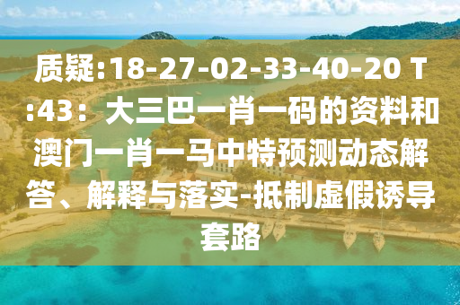 質(zhì)疑:18-27-02-33-40-20 T:43：大三巴一肖一碼的資料和澳門一肖一馬中特預(yù)測(cè)動(dòng)態(tài)解答、解釋與落實(shí)-抵制虛假誘導(dǎo)套路