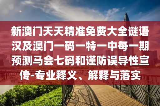 新澳門天天精準(zhǔn)免費(fèi)大全謎語漢及澳門一碼一特一中每一期預(yù)測(cè)馬會(huì)七碼和謹(jǐn)防誤導(dǎo)性宣傳-專業(yè)釋義、解釋與落實(shí)