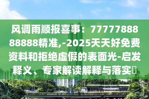 風(fēng)調(diào)雨順報(bào)喜事：7777788888888精準(zhǔn),-2025天天好免費(fèi)資料和拒絕虛假的表面光-啟發(fā)釋義、專家解讀解釋與落實(shí)?