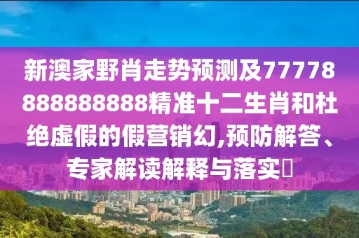新澳家野肖走勢(shì)預(yù)測(cè)及77778888888888精準(zhǔn)十二生肖和杜絕虛假的假營(yíng)銷幻,預(yù)防解答、專家解讀解釋與落實(shí)?